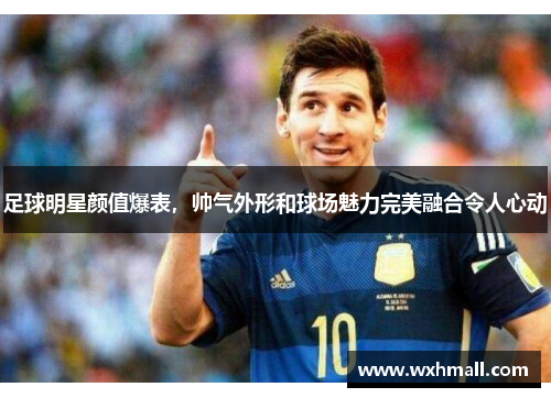 足球明星颜值爆表，帅气外形和球场魅力完美融合令人心动