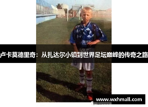 卢卡莫德里奇：从扎达尔小镇到世界足坛巅峰的传奇之路