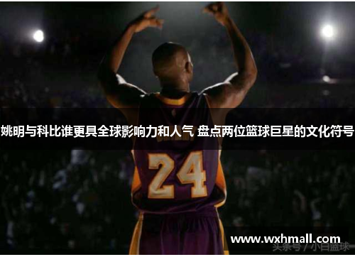 姚明与科比谁更具全球影响力和人气 盘点两位篮球巨星的文化符号