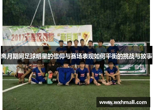 斋月期间足球明星的信仰与赛场表现如何平衡的挑战与故事