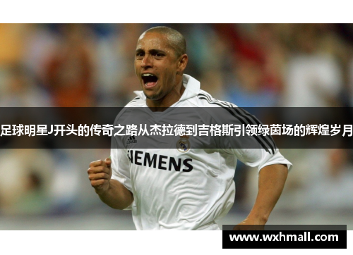 足球明星J开头的传奇之路从杰拉德到吉格斯引领绿茵场的辉煌岁月