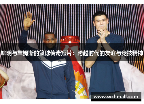姚明与詹姆斯的篮球传奇短片：跨越时代的友谊与竞技精神