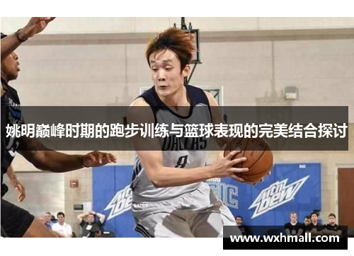 姚明巅峰时期的跑步训练与篮球表现的完美结合探讨