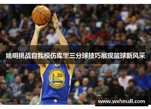姚明挑战自我模仿库里三分球技巧展现篮球新风采