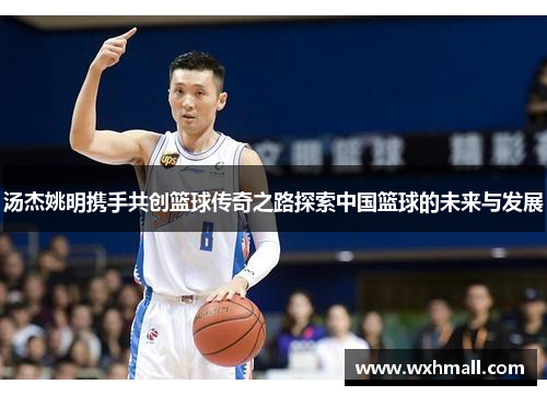 汤杰姚明携手共创篮球传奇之路探索中国篮球的未来与发展